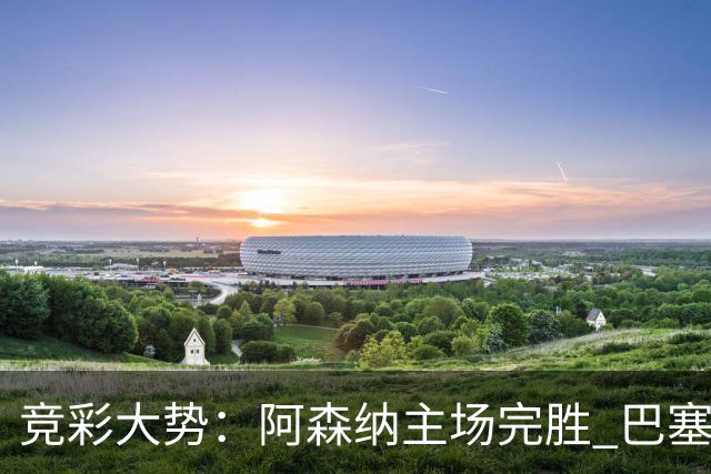 竞彩大势：阿森纳主场完胜 巴塞罗那值得信任